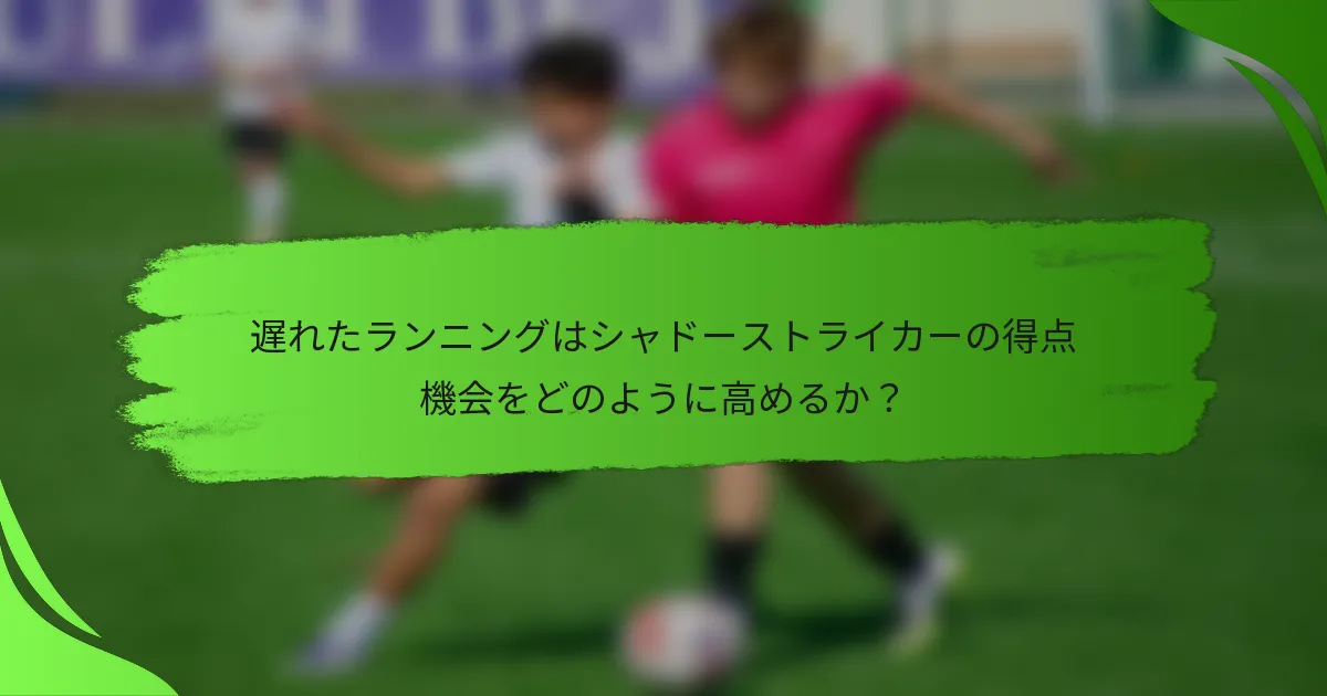 遅れたランニングはシャドーストライカーの得点機会をどのように高めるか？