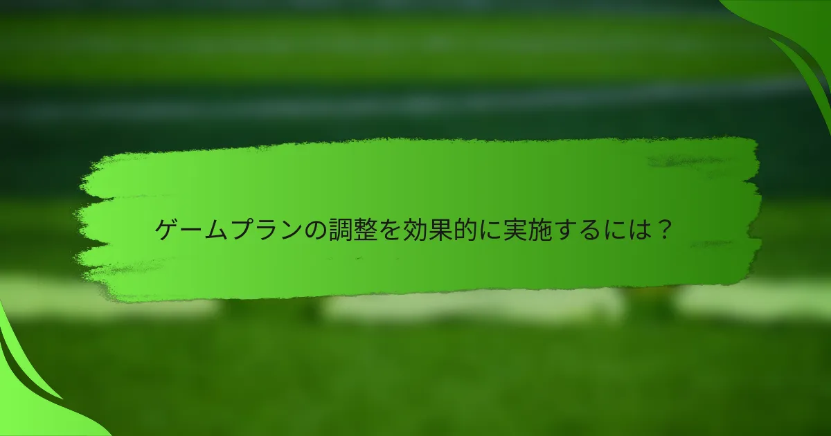 ゲームプランの調整を効果的に実施するには？