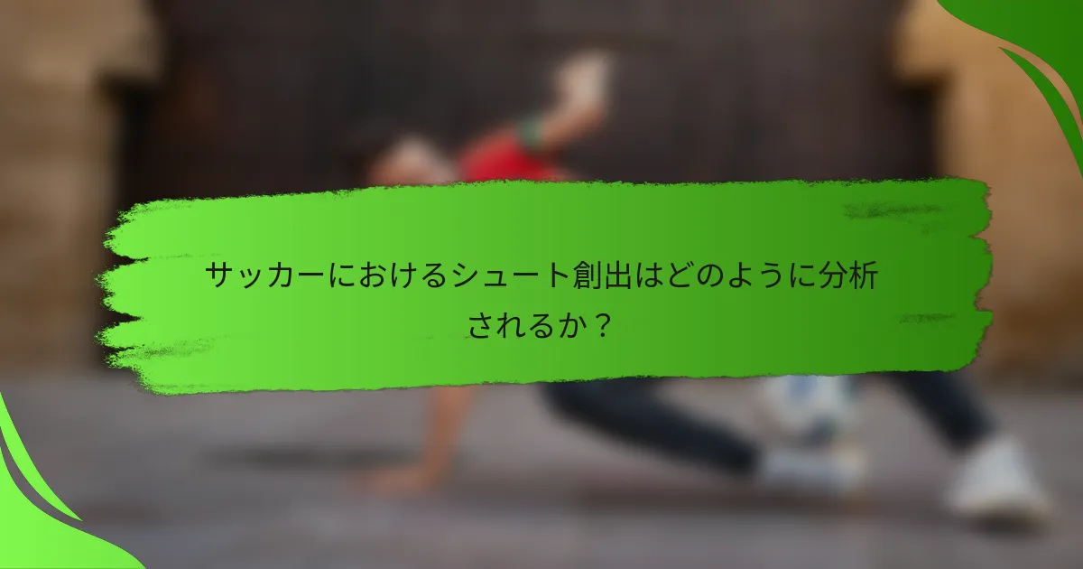 サッカーにおけるシュート創出はどのように分析されるか？