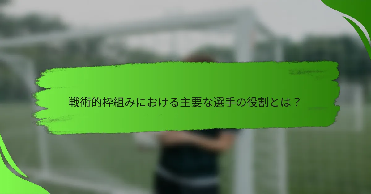 戦術的枠組みにおける主要な選手の役割とは？