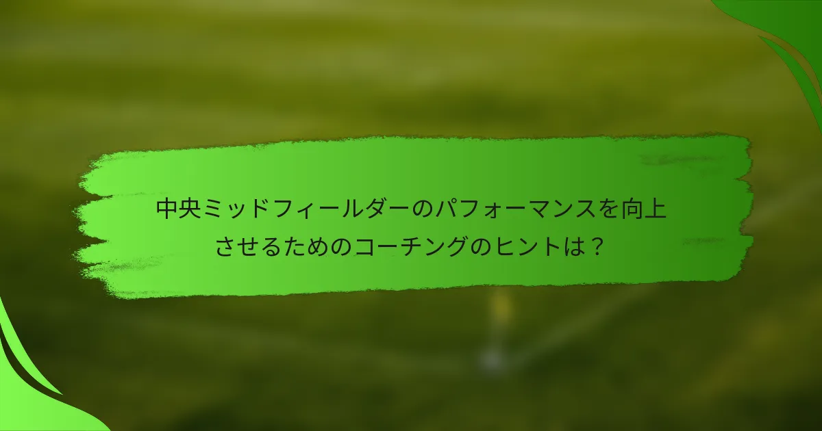 中央ミッドフィールダーのパフォーマンスを向上させるためのコーチングのヒントは？